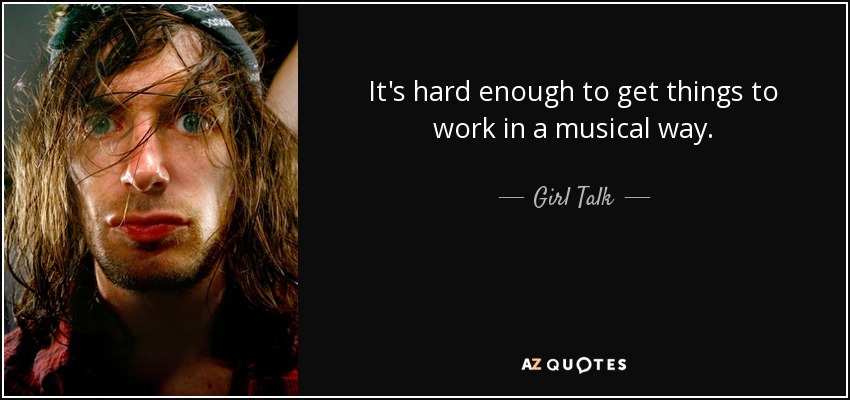 It's hard enough to get things to work in a musical way. - Girl Talk