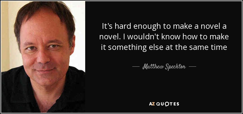It's hard enough to make a novel a novel. I wouldn't know how to make it something else at the same time - Matthew Specktor