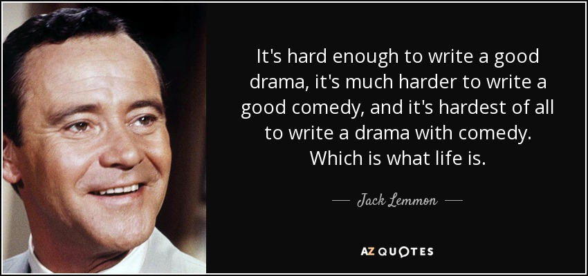It's hard enough to write a good drama, it's much harder to write a good comedy, and it's hardest of all to write a drama with comedy. Which is what life is. - Jack Lemmon