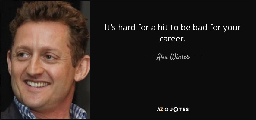 It's hard for a hit to be bad for your career. - Alex Winter