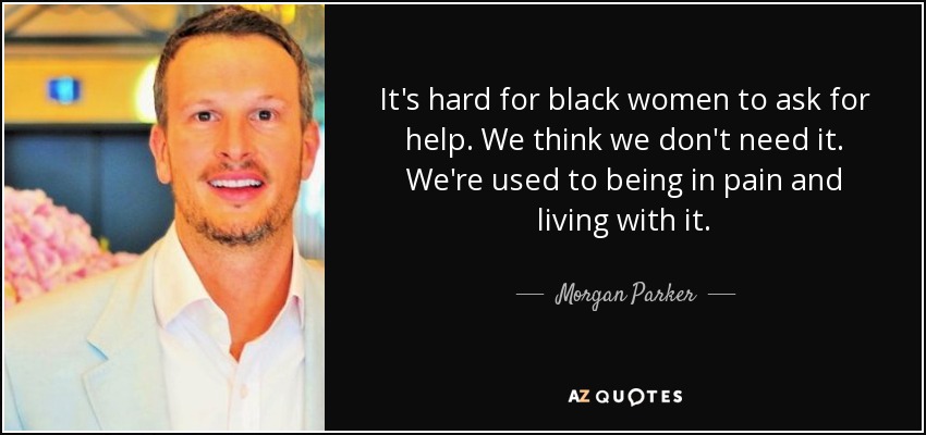It's hard for black women to ask for help. We think we don't need it. We're used to being in pain and living with it. - Morgan Parker