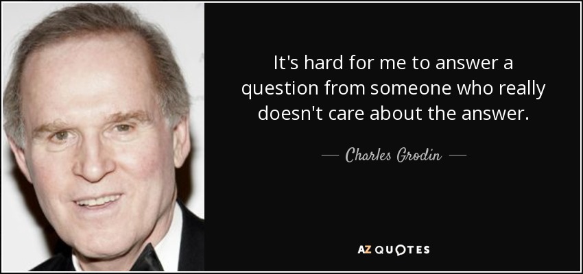 It's hard for me to answer a question from someone who really doesn't care about the answer. - Charles Grodin