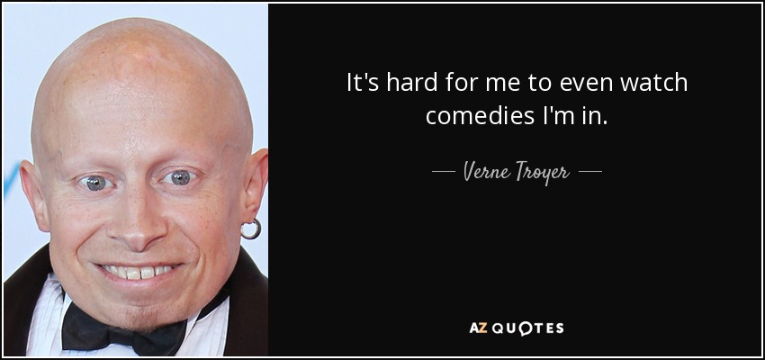 It's hard for me to even watch comedies I'm in. - Verne Troyer