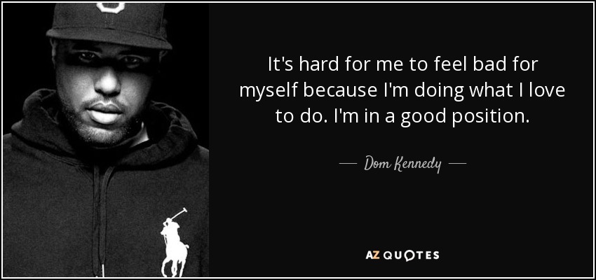 It's hard for me to feel bad for myself because I'm doing what I love to do. I'm in a good position. - Dom Kennedy