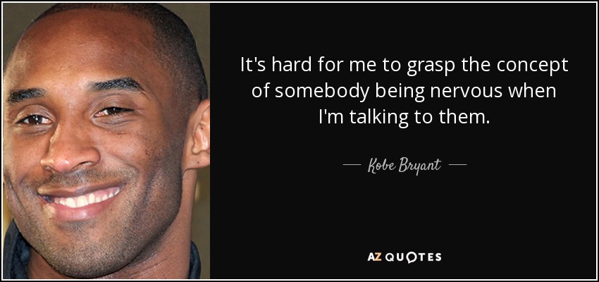It's hard for me to grasp the concept of somebody being nervous when I'm talking to them. - Kobe Bryant