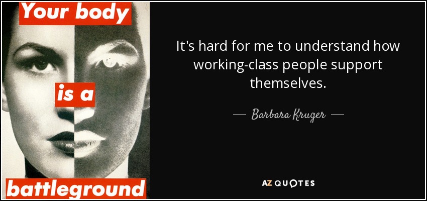 It's hard for me to understand how working-class people support themselves. - Barbara Kruger