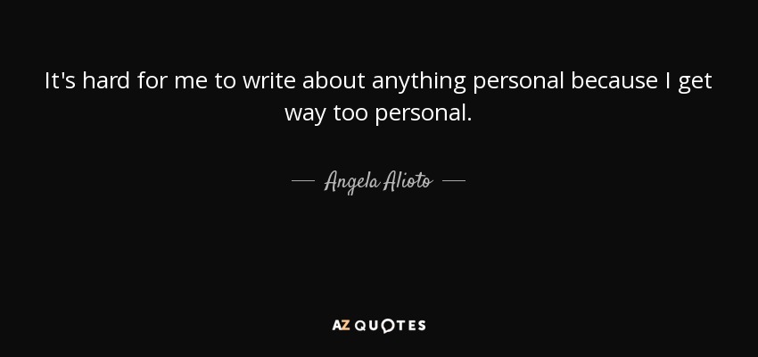 It's hard for me to write about anything personal because I get way too personal. - Angela Alioto