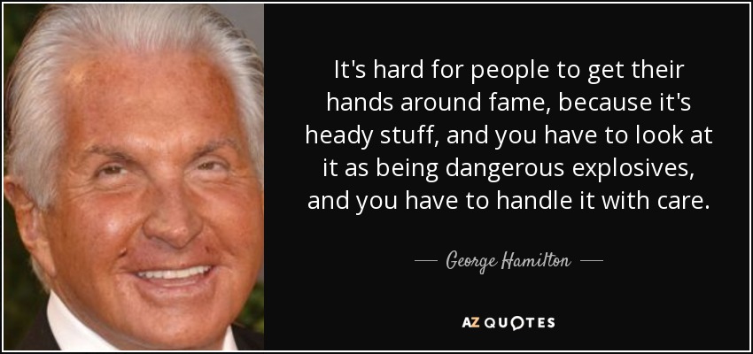 It's hard for people to get their hands around fame, because it's heady stuff, and you have to look at it as being dangerous explosives, and you have to handle it with care. - George Hamilton