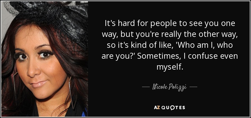 It's hard for people to see you one way, but you're really the other way, so it's kind of like, 'Who am I, who are you?' Sometimes, I confuse even myself. - Nicole Polizzi