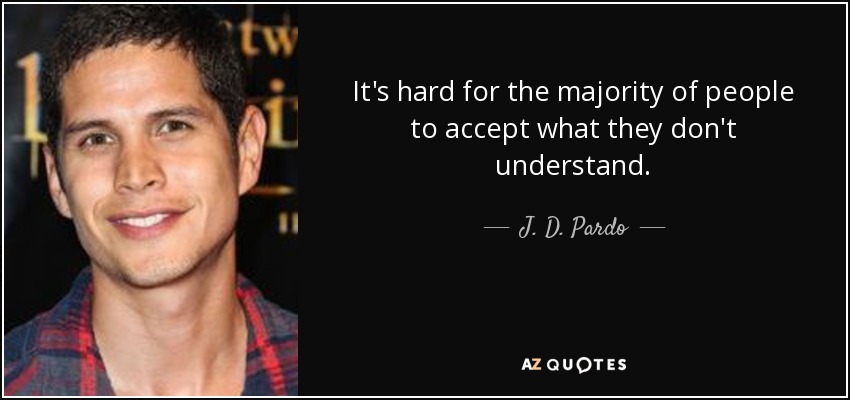 It's hard for the majority of people to accept what they don't understand. - J. D. Pardo