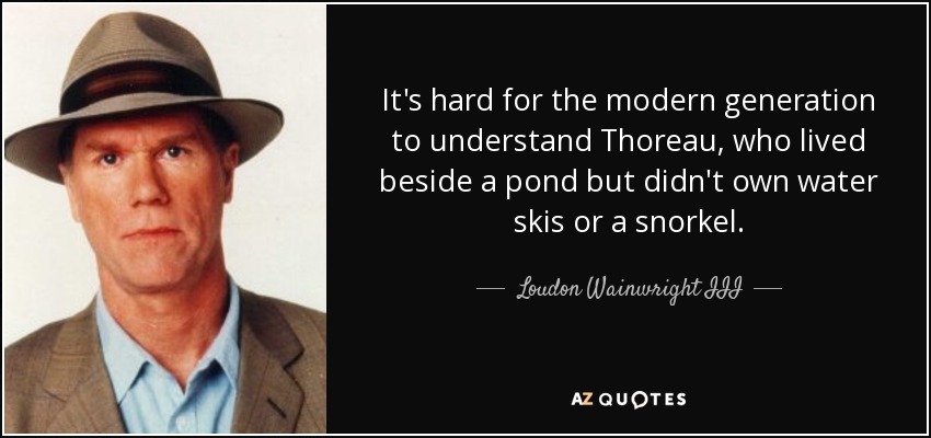 It's hard for the modern generation to understand Thoreau, who lived beside a pond but didn't own water skis or a snorkel. - Loudon Wainwright III