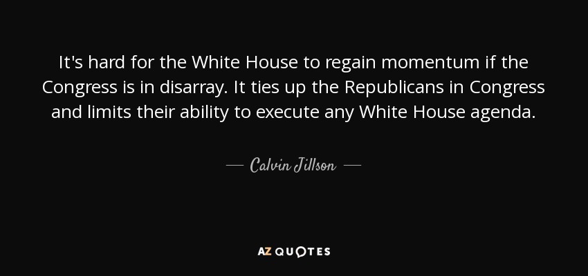 It's hard for the White House to regain momentum if the Congress is in disarray. It ties up the Republicans in Congress and limits their ability to execute any White House agenda. - Calvin Jillson