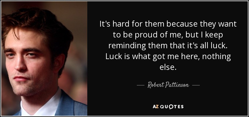 It's hard for them because they want to be proud of me, but I keep reminding them that it's all luck. Luck is what got me here, nothing else. - Robert Pattinson