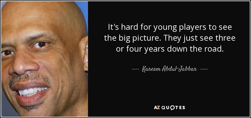 It's hard for young players to see the big picture. They just see three or four years down the road. - Kareem Abdul-Jabbar