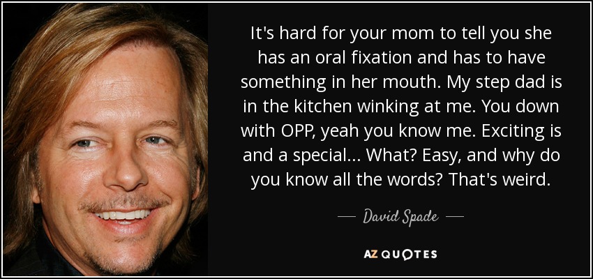 It's hard for your mom to tell you she has an oral fixation and has to have something in her mouth. My step dad is in the kitchen winking at me. You down with OPP, yeah you know me. Exciting is and a special... What? Easy, and why do you know all the words? That's weird. - David Spade