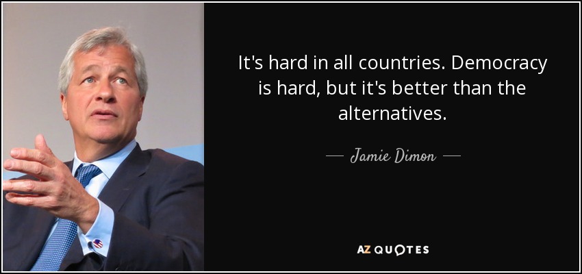 It's hard in all countries. Democracy is hard, but it's better than the alternatives. - Jamie Dimon