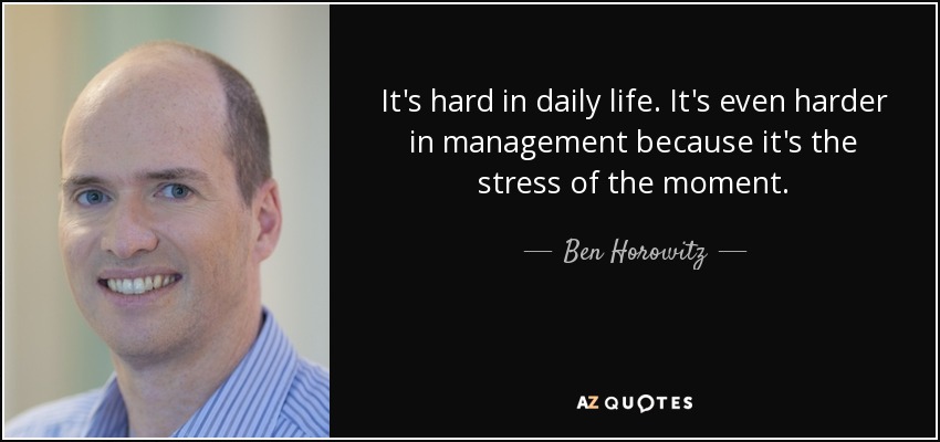 It's hard in daily life. It's even harder in management because it's the stress of the moment. - Ben Horowitz