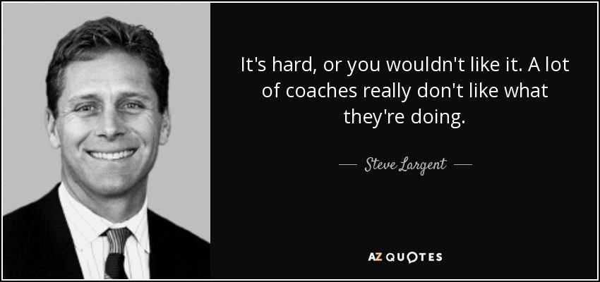 It's hard, or you wouldn't like it. A lot of coaches really don't like what they're doing. - Steve Largent