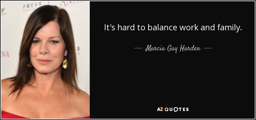 It's hard to balance work and family. - Marcia Gay Harden