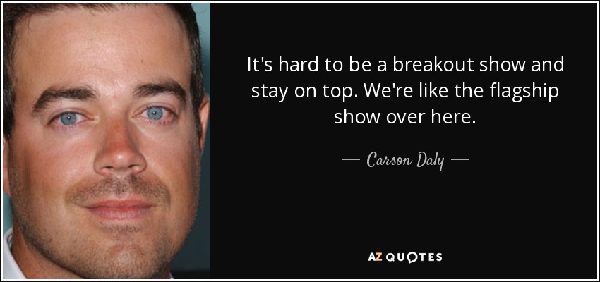 It's hard to be a breakout show and stay on top. We're like the flagship show over here. - Carson Daly