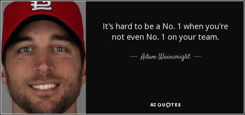 It's hard to be a No. 1 when you're not even No. 1 on your team. - Adam Wainwright
