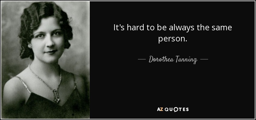It's hard to be always the same person. - Dorothea Tanning