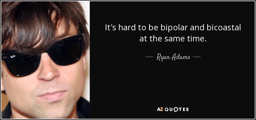 It's hard to be bipolar and bicoastal at the same time. - Ryan Adams