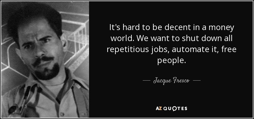 It's hard to be decent in a money world. We want to shut down all repetitious jobs, automate it, free people. - Jacque Fresco