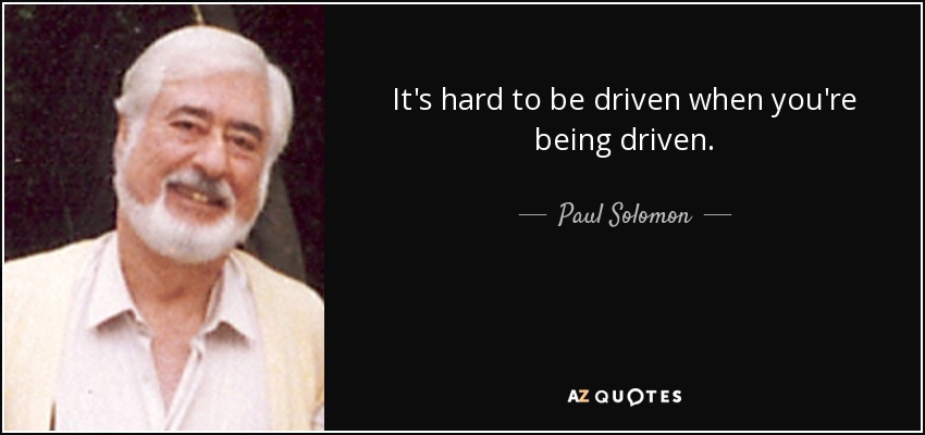 It's hard to be driven when you're being driven. - Paul Solomon