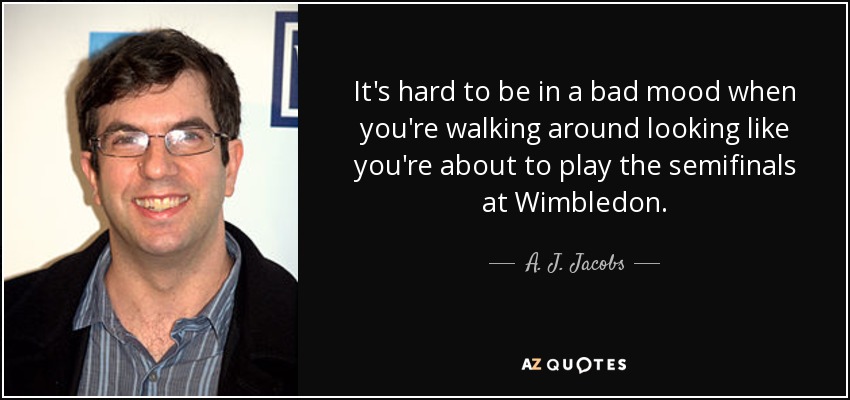 It's hard to be in a bad mood when you're walking around looking like you're about to play the semifinals at Wimbledon. - A. J. Jacobs