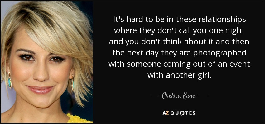 It's hard to be in these relationships where they don't call you one night and you don't think about it and then the next day they are photographed with someone coming out of an event with another girl. - Chelsea Kane