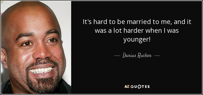 It's hard to be married to me, and it was a lot harder when I was younger! - Darius Rucker