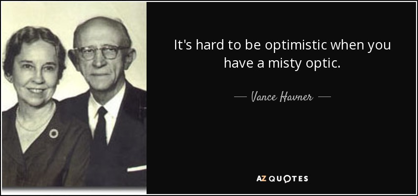 It's hard to be optimistic when you have a misty optic. - Vance Havner