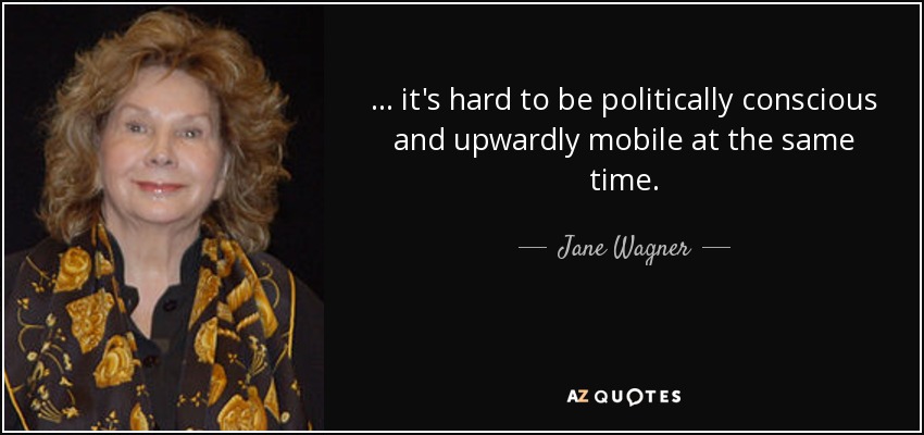 ... it's hard to be politically conscious and upwardly mobile at the same time. - Jane Wagner