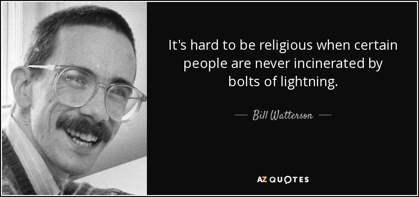 It's hard to be religious when certain people are never incinerated by bolts of lightning. - Bill Watterson