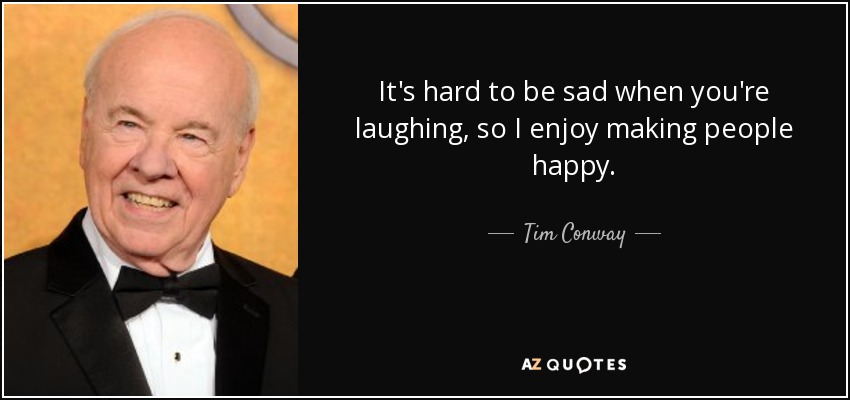 It's hard to be sad when you're laughing, so I enjoy making people happy. - Tim Conway