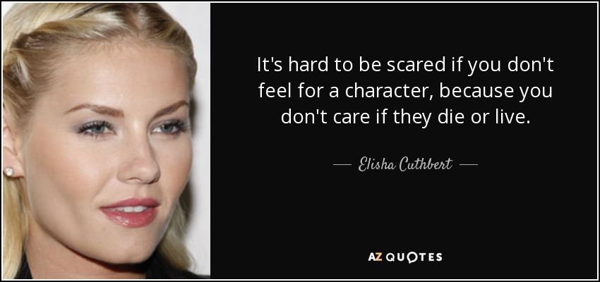 It's hard to be scared if you don't feel for a character, because you don't care if they die or live. - Elisha Cuthbert