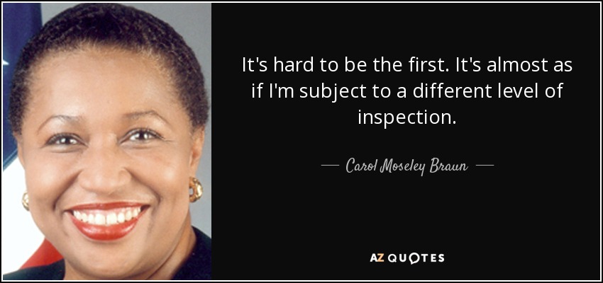 It's hard to be the first. It's almost as if I'm subject to a different level of inspection. - Carol Moseley Braun
