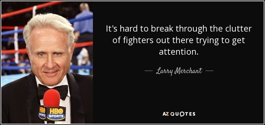 It's hard to break through the clutter of fighters out there trying to get attention. - Larry Merchant