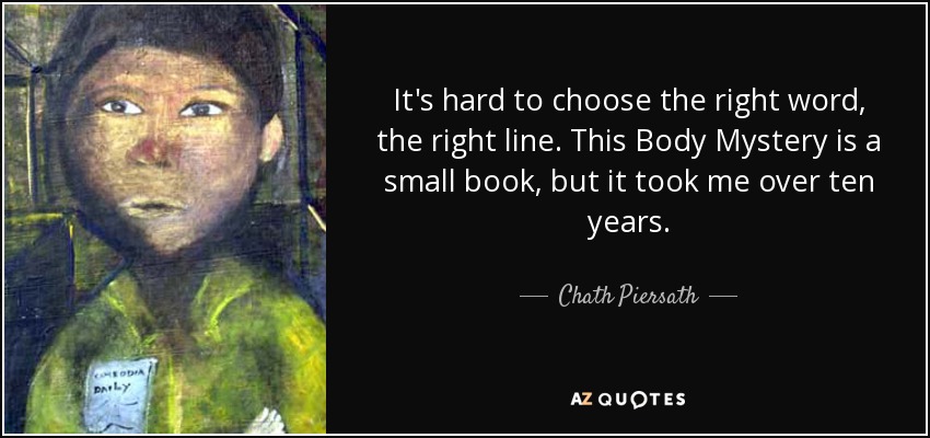 It's hard to choose the right word, the right line. This Body Mystery is a small book, but it took me over ten years. - Chath Piersath