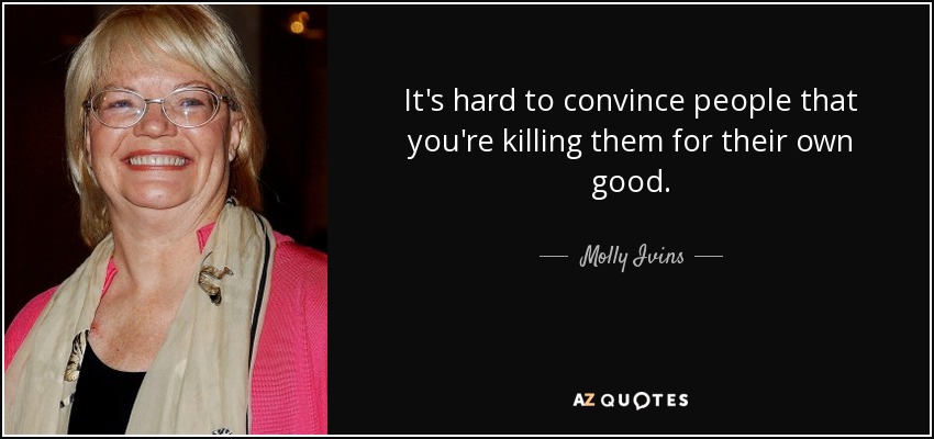 It's hard to convince people that you're killing them for their own good. - Molly Ivins