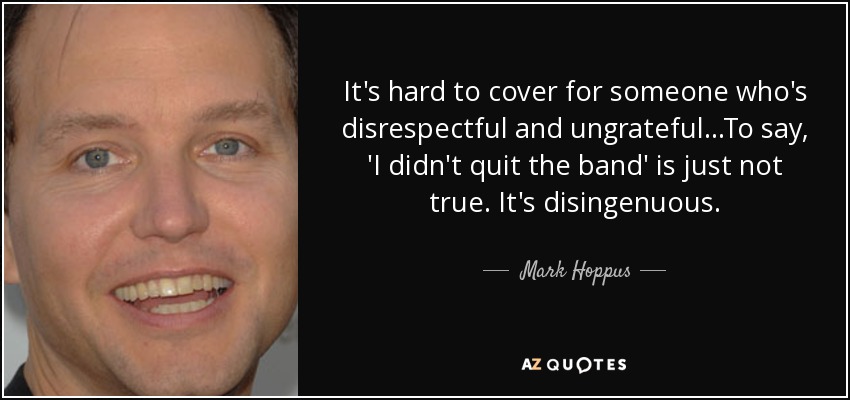 It's hard to cover for someone who's disrespectful and ungrateful...To say, 'I didn't quit the band' is just not true. It's disingenuous. - Mark Hoppus