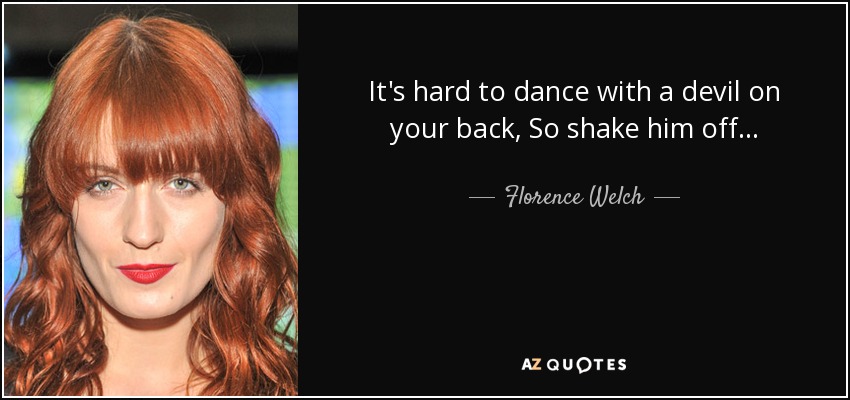 It's hard to dance with a devil on your back, So shake him off... - Florence Welch