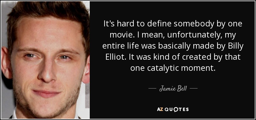 It's hard to define somebody by one movie. I mean, unfortunately, my entire life was basically made by Billy Elliot. It was kind of created by that one catalytic moment. - Jamie Bell