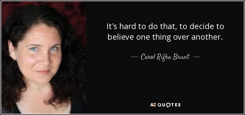 It's hard to do that, to decide to believe one thing over another. - Carol Rifka Brunt