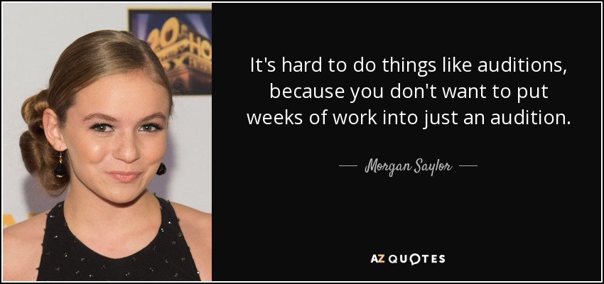It's hard to do things like auditions, because you don't want to put weeks of work into just an audition. - Morgan Saylor