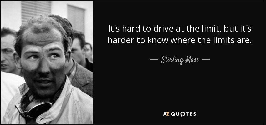 It's hard to drive at the limit, but it's harder to know where the limits are. - Stirling Moss