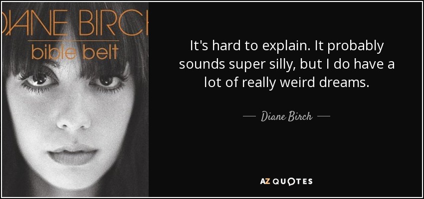 It's hard to explain. It probably sounds super silly, but I do have a lot of really weird dreams. - Diane Birch