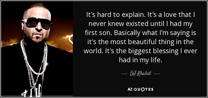 It's hard to explain. It's a love that I never knew existed until I had my first son. Basically what I'm saying is it's the most beautiful thing in the world. It's the biggest blessing I ever had in my life. - DJ Khaled