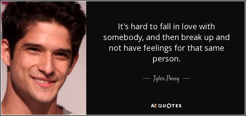 It's hard to fall in love with somebody, and then break up and not have feelings for that same person. - Tyler Posey